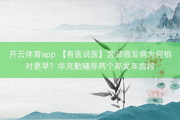 开云体育app 【有医说医】宫颈癌发病为何相对更早？华克勤辅导两个高发年齿段