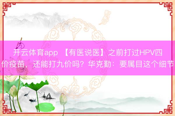 开云体育app 【有医说医】之前打过HPV四价疫苗，还能打九价吗？华克勤：要属目这个细节