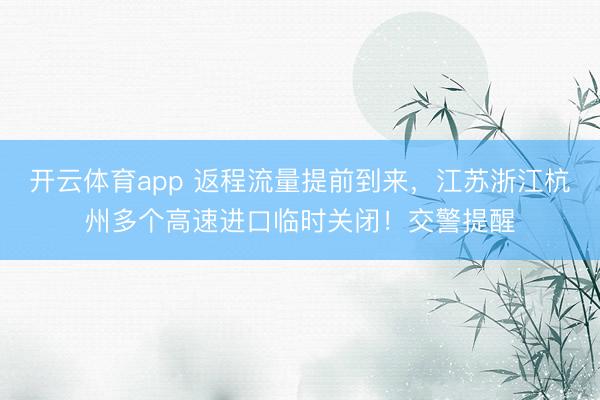 开云体育app 返程流量提前到来，江苏浙江杭州多个高速进口临时关闭！交警提醒