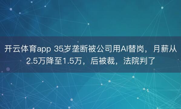 开云体育app 35岁垄断被公司用AI替岗，月薪从2.5万降至1.5万，后被裁，法院判了