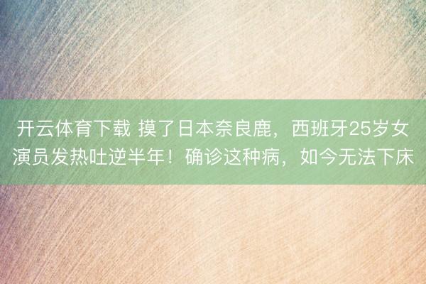 开云体育下载 摸了日本奈良鹿，西班牙25岁女演员发热吐逆半年！确诊这种病，如今无法下床