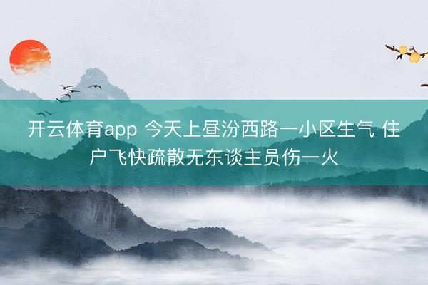开云体育app 今天上昼汾西路一小区生气 住户飞快疏散无东谈主员伤一火