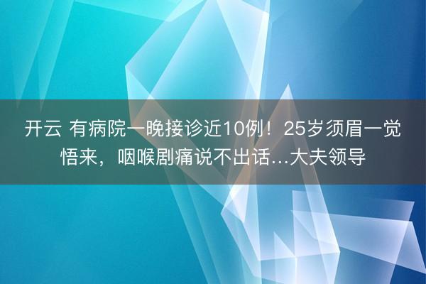 开云 有病院一晚接诊近10例！25岁须眉一觉悟来，咽喉剧痛说不出话…大夫领导