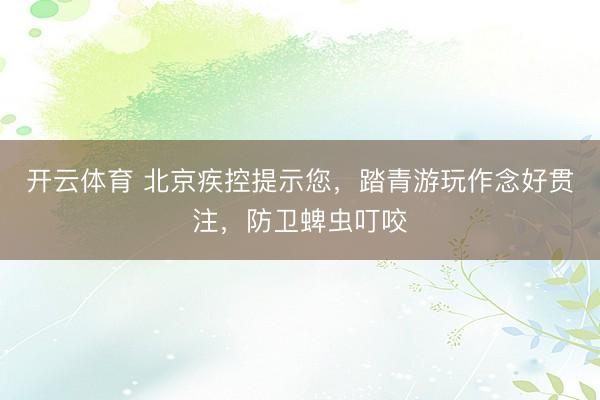 开云体育 北京疾控提示您，踏青游玩作念好贯注，防卫蜱虫叮咬