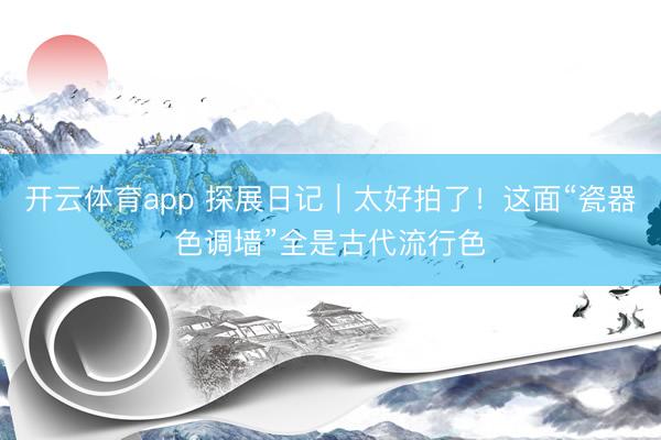 开云体育app 探展日记｜太好拍了！这面“瓷器色调墙”全是古代流行色