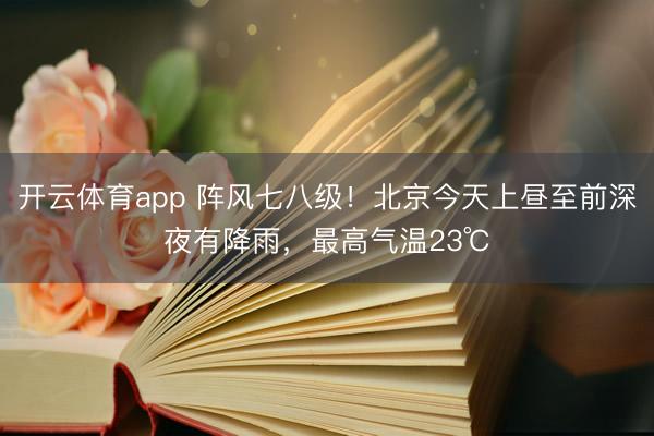 开云体育app 阵风七八级！北京今天上昼至前深夜有降雨，最高气温23℃