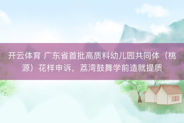 开云体育 广东省首批高质料幼儿园共同体（桃源）花样申诉，荔湾鼓舞学前造就提质